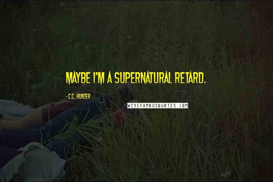 C.C. Hunter Quotes: Maybe I'm a supernatural retard.