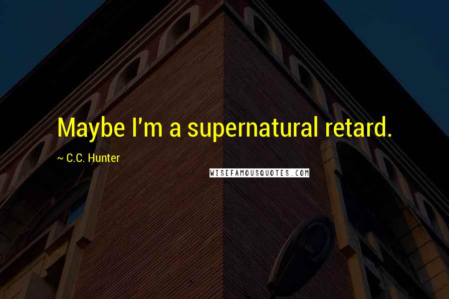 C.C. Hunter Quotes: Maybe I'm a supernatural retard.