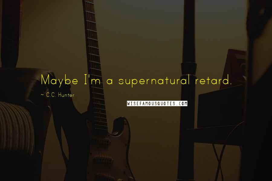 C.C. Hunter Quotes: Maybe I'm a supernatural retard.