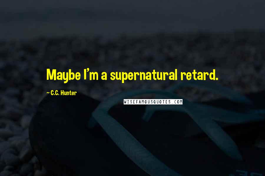 C.C. Hunter Quotes: Maybe I'm a supernatural retard.