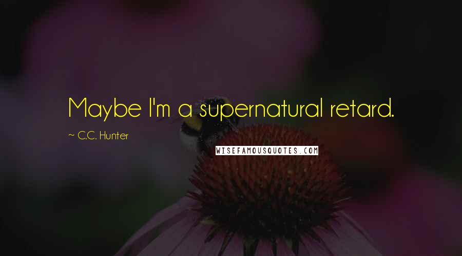 C.C. Hunter Quotes: Maybe I'm a supernatural retard.