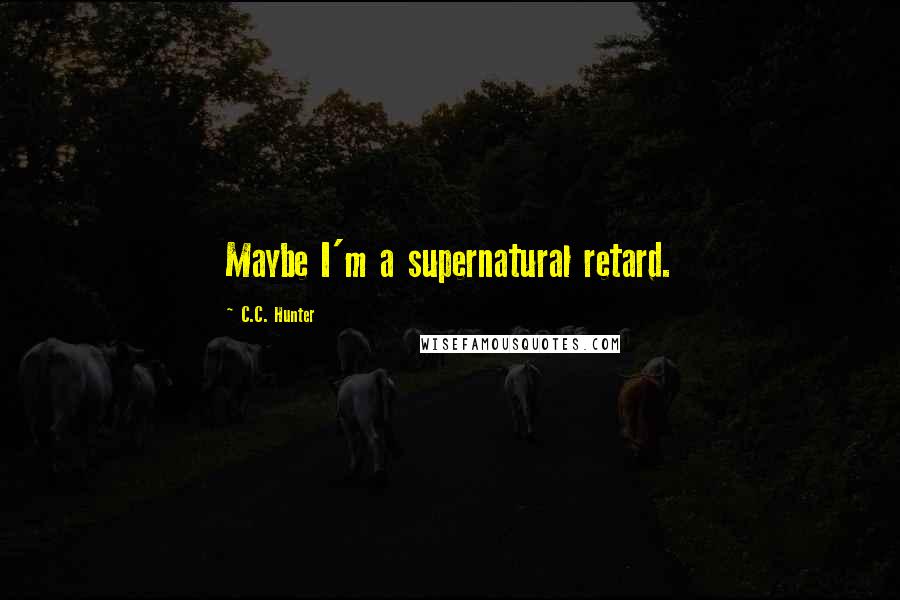 C.C. Hunter Quotes: Maybe I'm a supernatural retard.