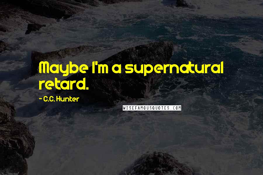 C.C. Hunter Quotes: Maybe I'm a supernatural retard.