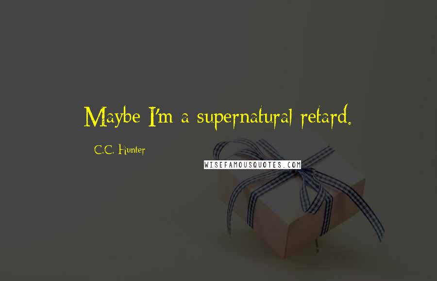 C.C. Hunter Quotes: Maybe I'm a supernatural retard.