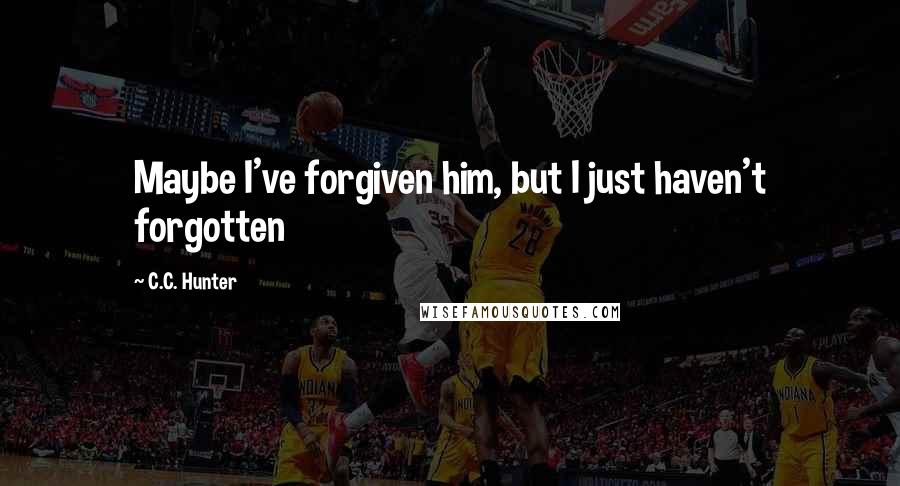 C.C. Hunter Quotes: Maybe I've forgiven him, but I just haven't forgotten