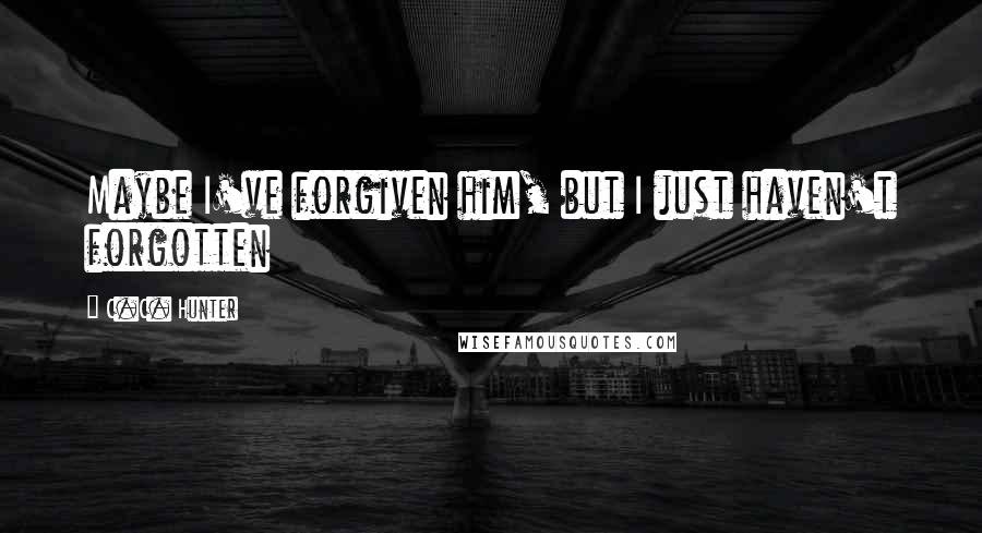 C.C. Hunter Quotes: Maybe I've forgiven him, but I just haven't forgotten