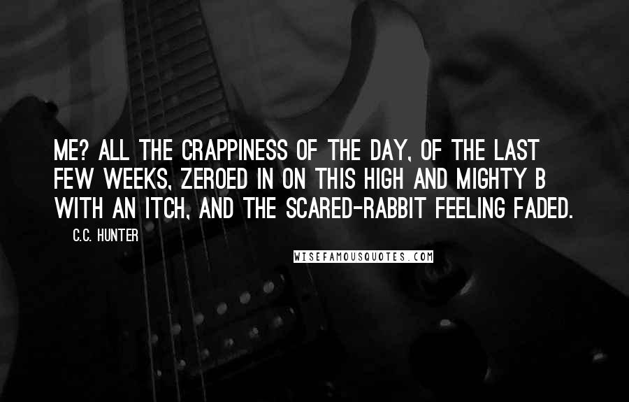 C.C. Hunter Quotes: Me? All the crappiness of the day, of the last few weeks, zeroed in on this high and mighty B with an itch, and the scared-rabbit feeling faded.