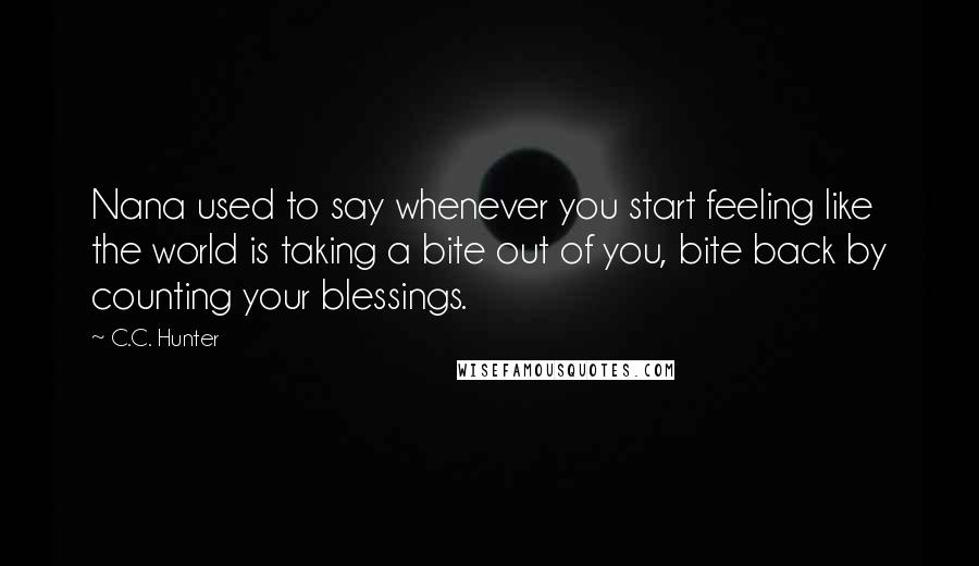 C.C. Hunter Quotes: Nana used to say whenever you start feeling like the world is taking a bite out of you, bite back by counting your blessings.