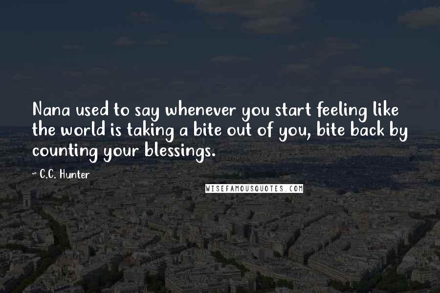 C.C. Hunter Quotes: Nana used to say whenever you start feeling like the world is taking a bite out of you, bite back by counting your blessings.