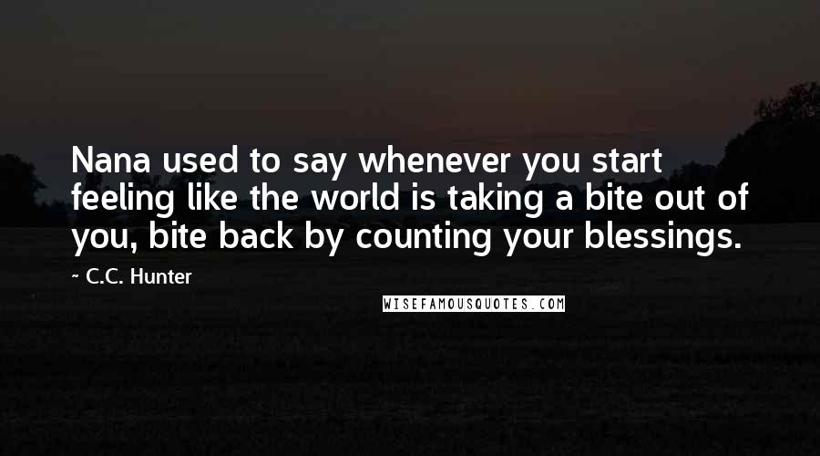 C.C. Hunter Quotes: Nana used to say whenever you start feeling like the world is taking a bite out of you, bite back by counting your blessings.