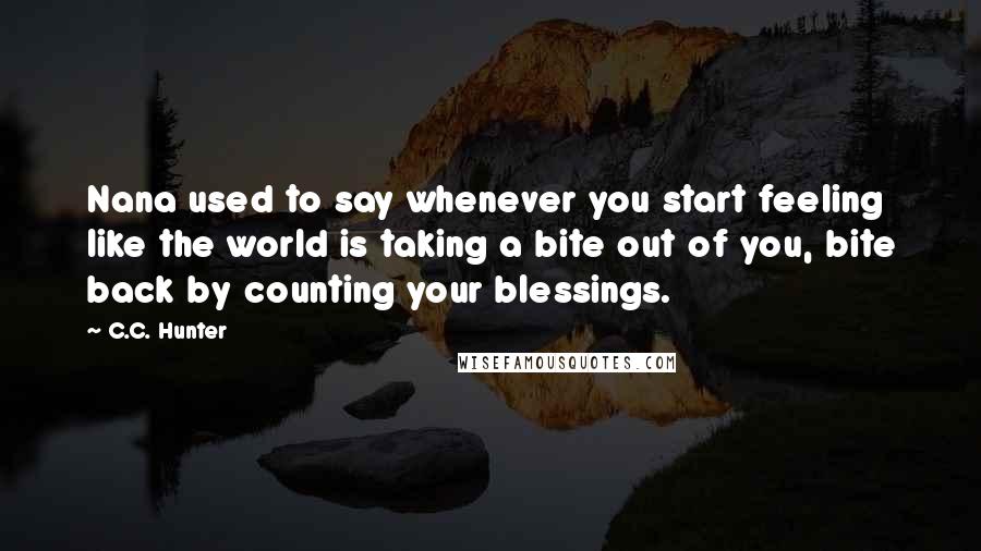 C.C. Hunter Quotes: Nana used to say whenever you start feeling like the world is taking a bite out of you, bite back by counting your blessings.