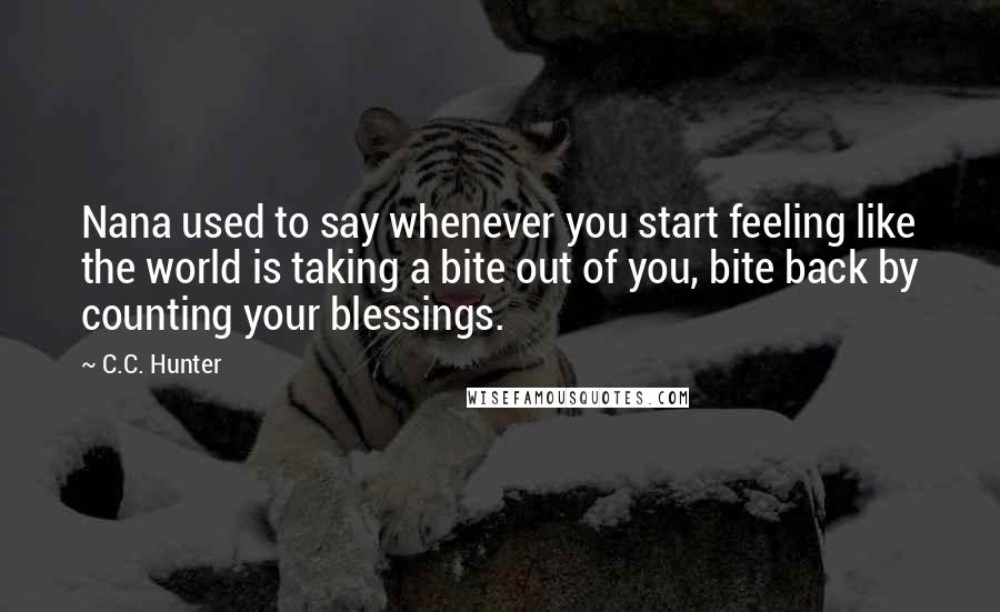 C.C. Hunter Quotes: Nana used to say whenever you start feeling like the world is taking a bite out of you, bite back by counting your blessings.