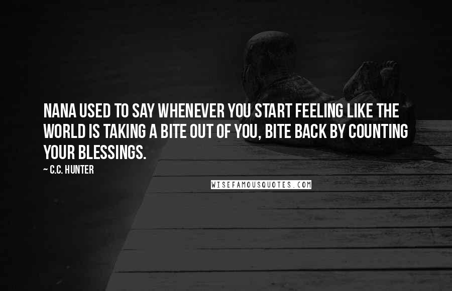 C.C. Hunter Quotes: Nana used to say whenever you start feeling like the world is taking a bite out of you, bite back by counting your blessings.