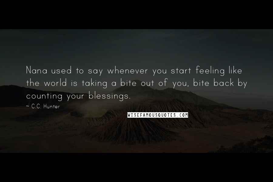 C.C. Hunter Quotes: Nana used to say whenever you start feeling like the world is taking a bite out of you, bite back by counting your blessings.