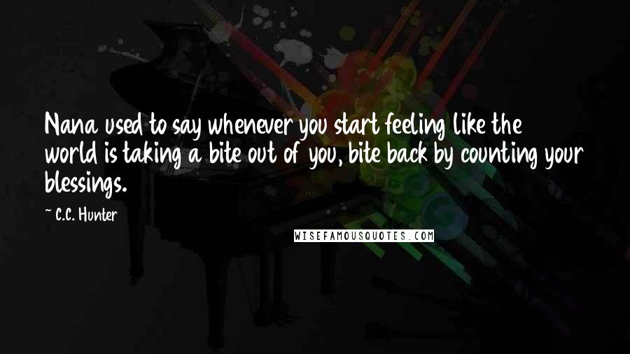 C.C. Hunter Quotes: Nana used to say whenever you start feeling like the world is taking a bite out of you, bite back by counting your blessings.