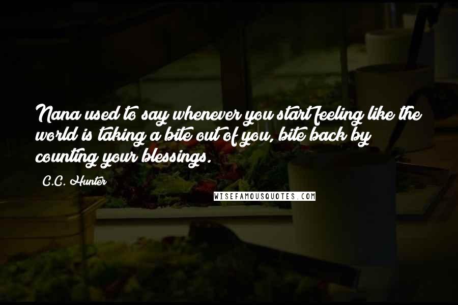 C.C. Hunter Quotes: Nana used to say whenever you start feeling like the world is taking a bite out of you, bite back by counting your blessings.