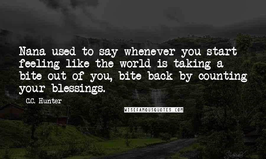 C.C. Hunter Quotes: Nana used to say whenever you start feeling like the world is taking a bite out of you, bite back by counting your blessings.