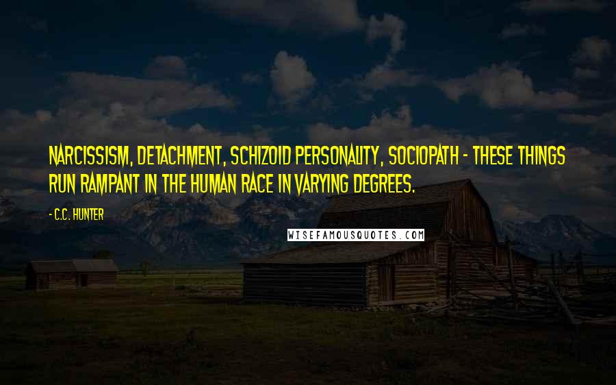 C.C. Hunter Quotes: Narcissism, detachment, schizoid personality, sociopath - these things run rampant in the human race in varying degrees.