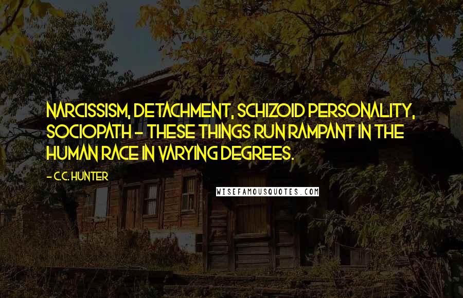C.C. Hunter Quotes: Narcissism, detachment, schizoid personality, sociopath - these things run rampant in the human race in varying degrees.