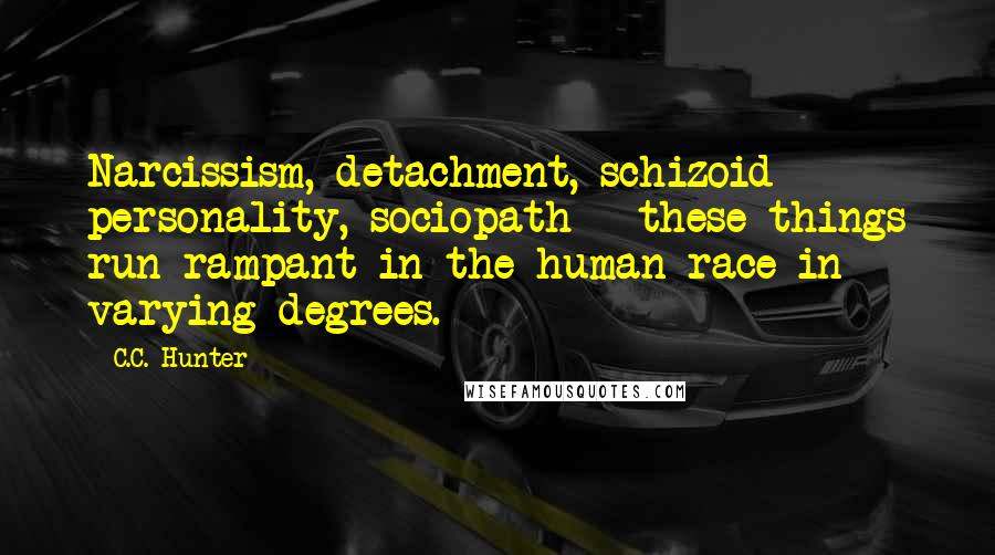 C.C. Hunter Quotes: Narcissism, detachment, schizoid personality, sociopath - these things run rampant in the human race in varying degrees.
