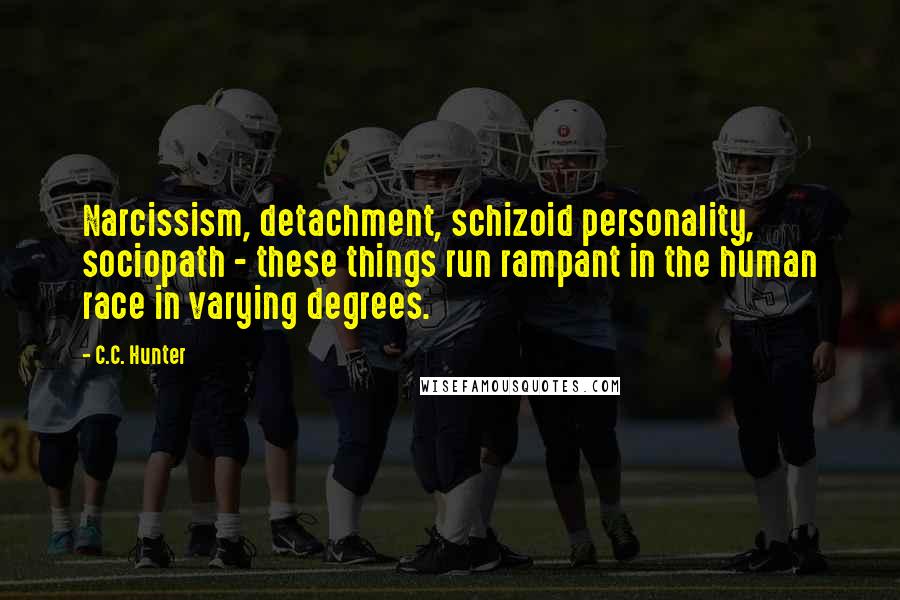 C.C. Hunter Quotes: Narcissism, detachment, schizoid personality, sociopath - these things run rampant in the human race in varying degrees.