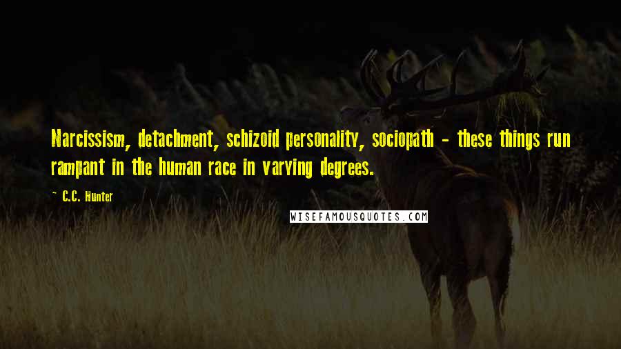 C.C. Hunter Quotes: Narcissism, detachment, schizoid personality, sociopath - these things run rampant in the human race in varying degrees.