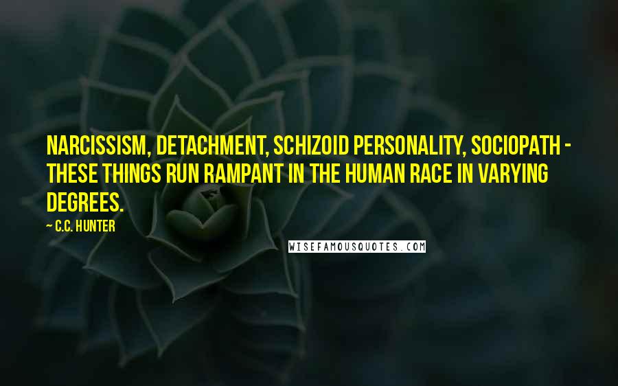 C.C. Hunter Quotes: Narcissism, detachment, schizoid personality, sociopath - these things run rampant in the human race in varying degrees.