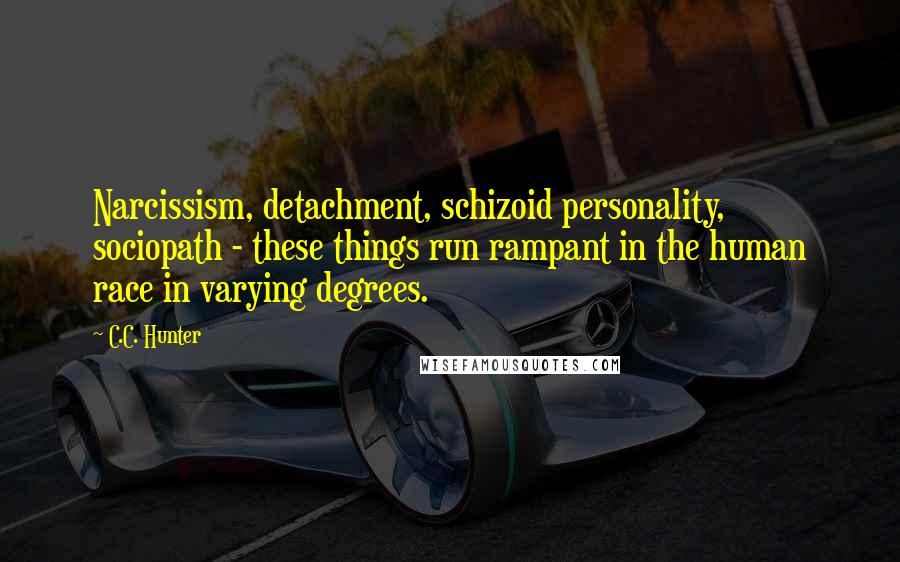 C.C. Hunter Quotes: Narcissism, detachment, schizoid personality, sociopath - these things run rampant in the human race in varying degrees.
