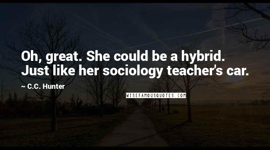 C.C. Hunter Quotes: Oh, great. She could be a hybrid. Just like her sociology teacher's car.