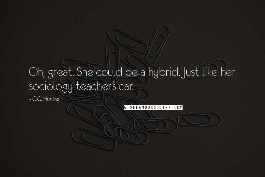 C.C. Hunter Quotes: Oh, great. She could be a hybrid. Just like her sociology teacher's car.