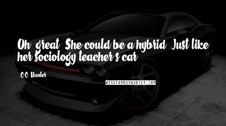 C.C. Hunter Quotes: Oh, great. She could be a hybrid. Just like her sociology teacher's car.