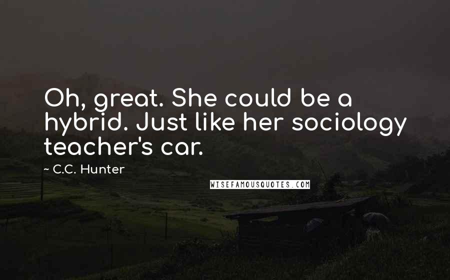 C.C. Hunter Quotes: Oh, great. She could be a hybrid. Just like her sociology teacher's car.