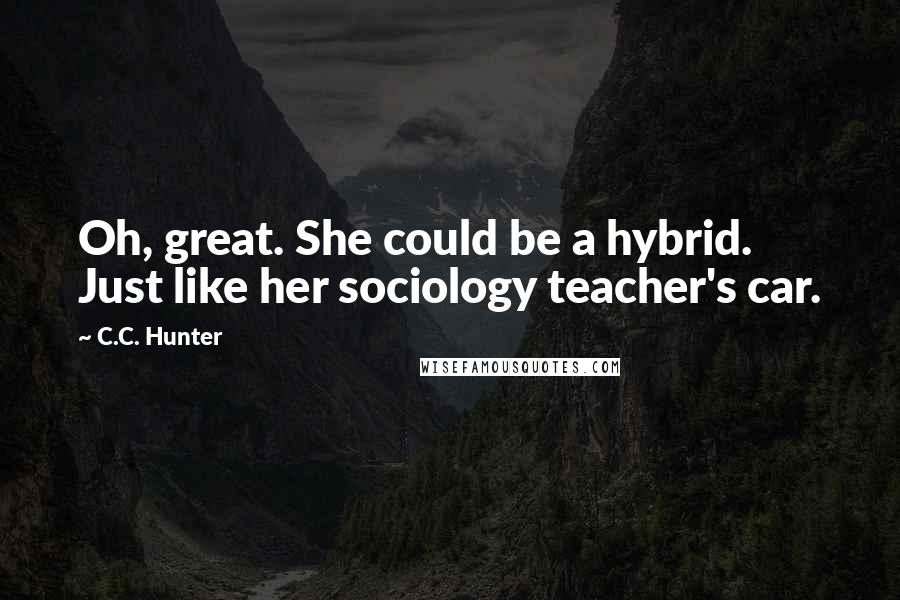 C.C. Hunter Quotes: Oh, great. She could be a hybrid. Just like her sociology teacher's car.