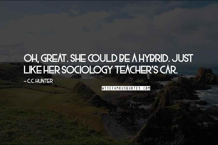 C.C. Hunter Quotes: Oh, great. She could be a hybrid. Just like her sociology teacher's car.