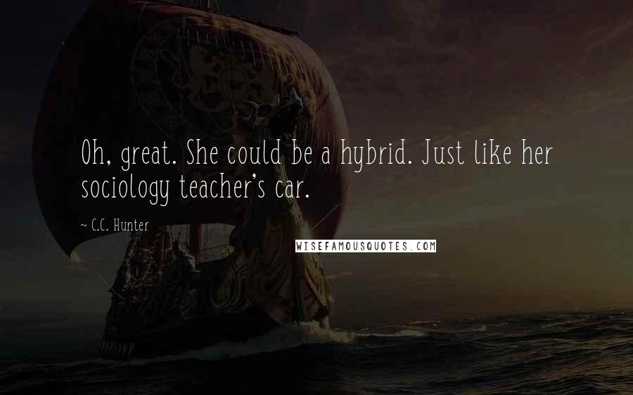 C.C. Hunter Quotes: Oh, great. She could be a hybrid. Just like her sociology teacher's car.