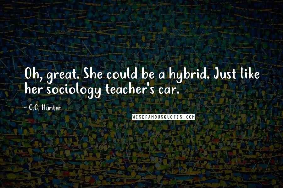 C.C. Hunter Quotes: Oh, great. She could be a hybrid. Just like her sociology teacher's car.