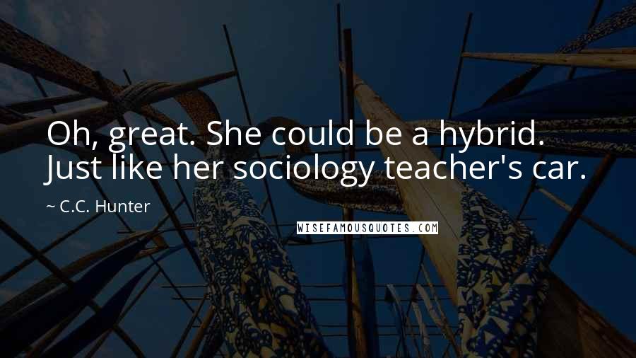 C.C. Hunter Quotes: Oh, great. She could be a hybrid. Just like her sociology teacher's car.