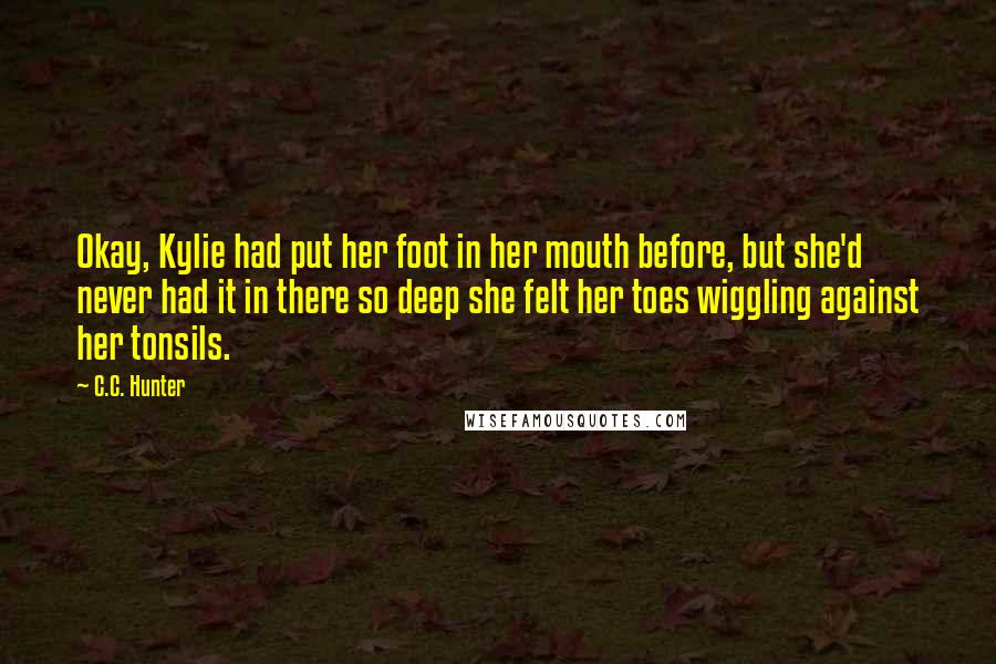C.C. Hunter Quotes: Okay, Kylie had put her foot in her mouth before, but she'd never had it in there so deep she felt her toes wiggling against her tonsils.