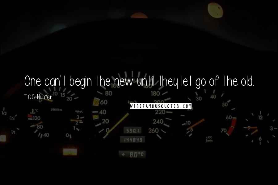 C.C. Hunter Quotes: One can't begin the new until they let go of the old.