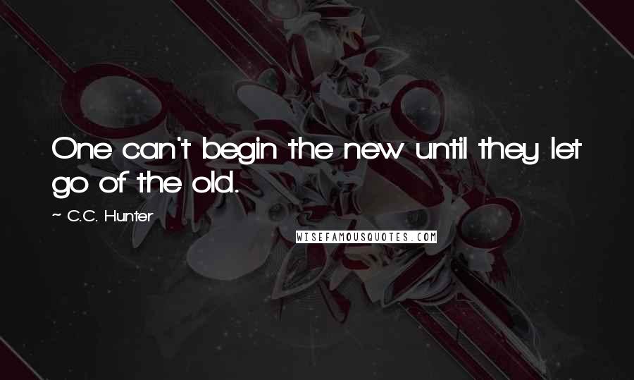 C.C. Hunter Quotes: One can't begin the new until they let go of the old.