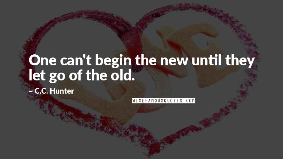 C.C. Hunter Quotes: One can't begin the new until they let go of the old.