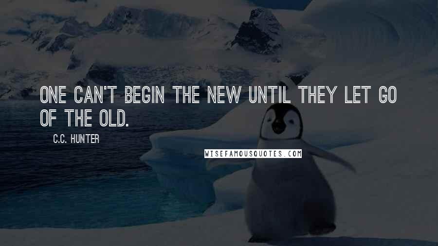 C.C. Hunter Quotes: One can't begin the new until they let go of the old.