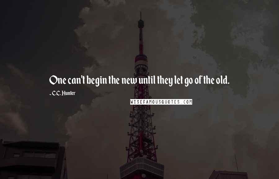 C.C. Hunter Quotes: One can't begin the new until they let go of the old.