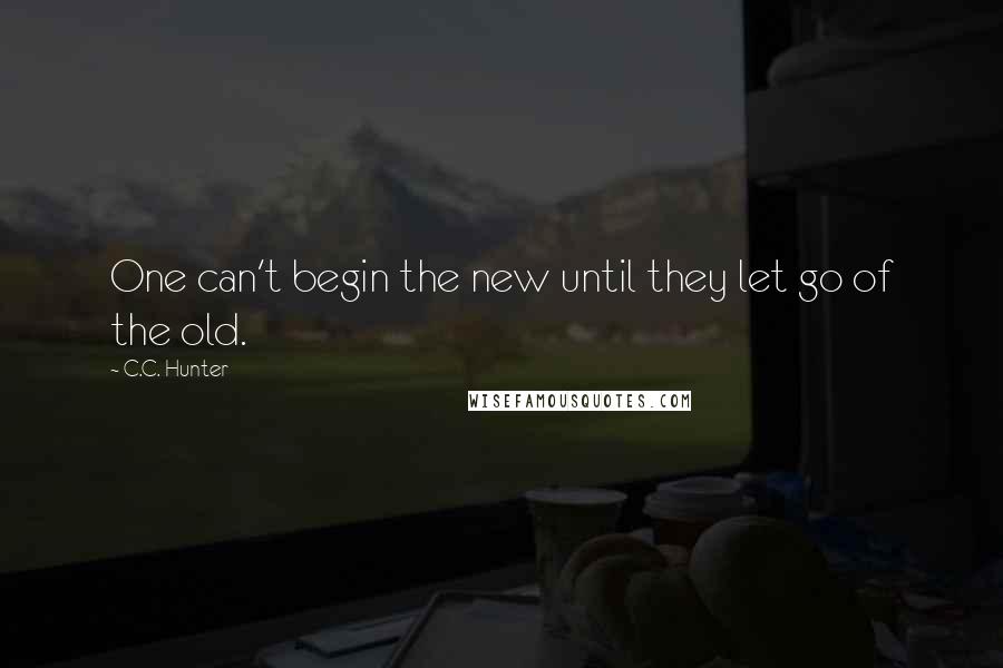 C.C. Hunter Quotes: One can't begin the new until they let go of the old.