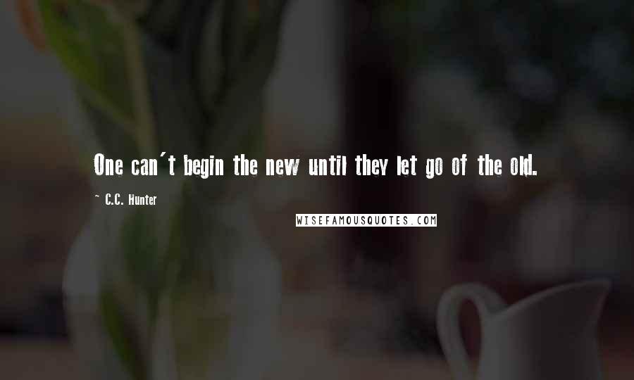 C.C. Hunter Quotes: One can't begin the new until they let go of the old.