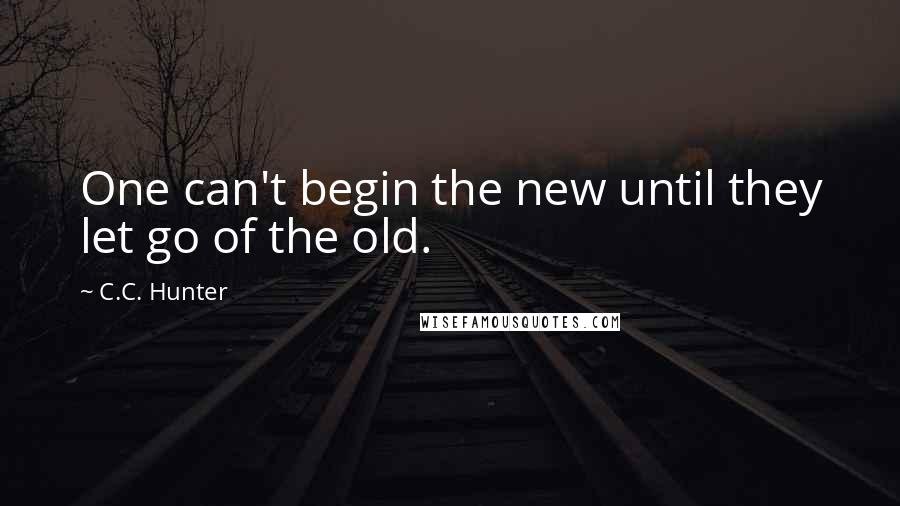 C.C. Hunter Quotes: One can't begin the new until they let go of the old.