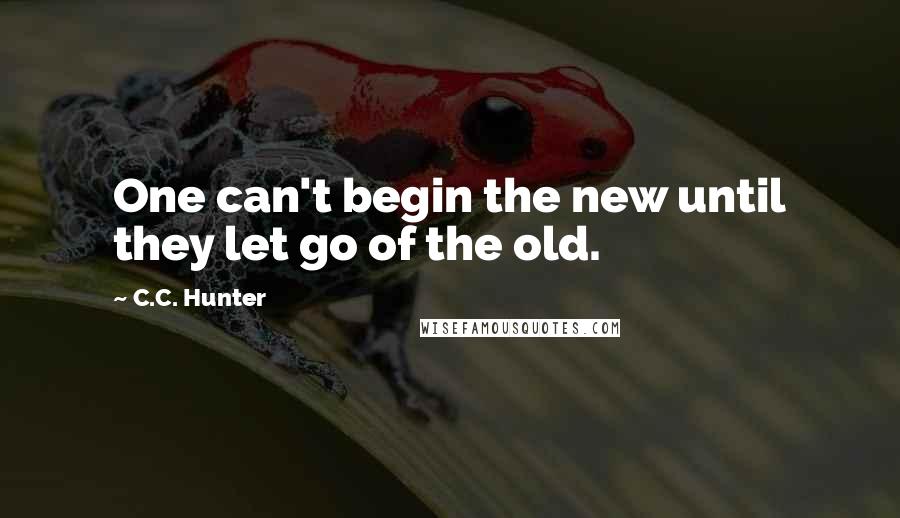 C.C. Hunter Quotes: One can't begin the new until they let go of the old.