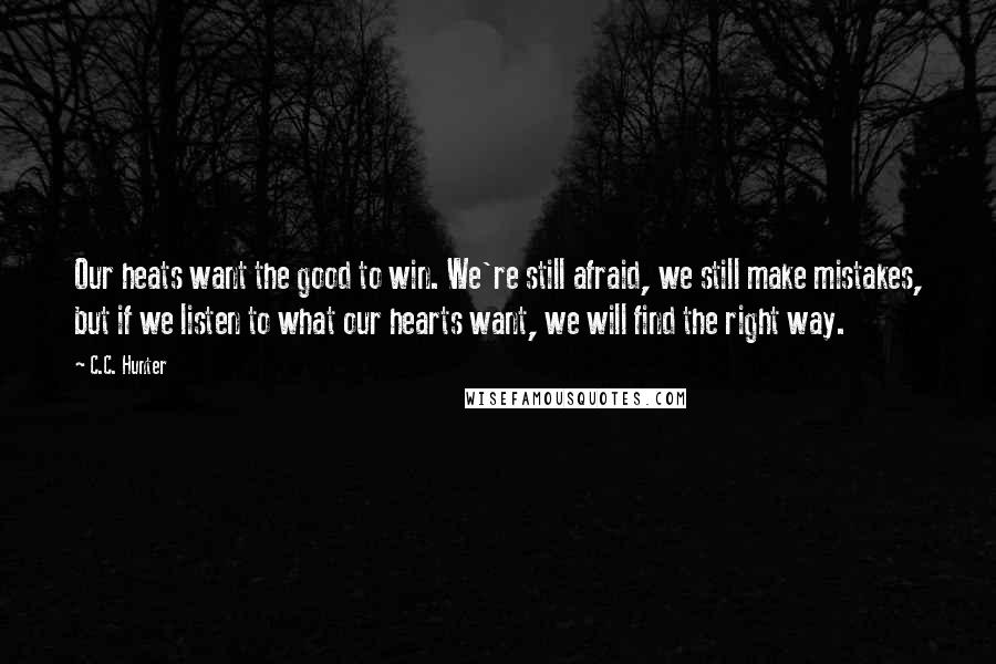 C.C. Hunter Quotes: Our heats want the good to win. We're still afraid, we still make mistakes, but if we listen to what our hearts want, we will find the right way.