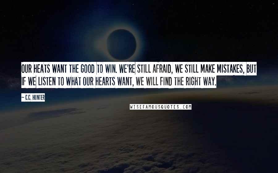 C.C. Hunter Quotes: Our heats want the good to win. We're still afraid, we still make mistakes, but if we listen to what our hearts want, we will find the right way.