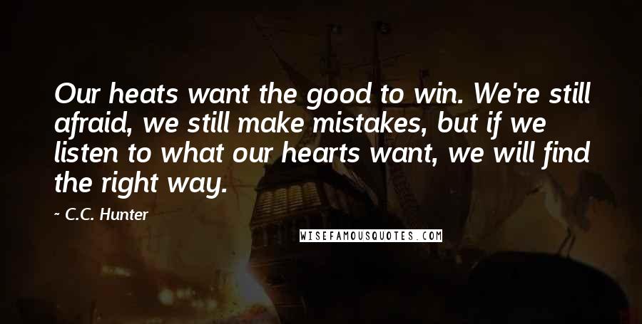 C.C. Hunter Quotes: Our heats want the good to win. We're still afraid, we still make mistakes, but if we listen to what our hearts want, we will find the right way.